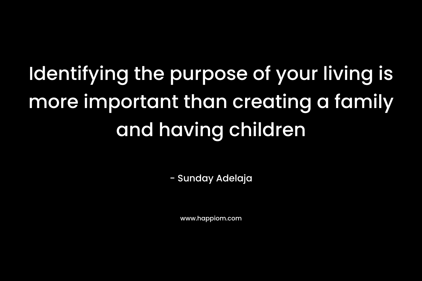 Identifying the purpose of your living is more important than creating a family and having children