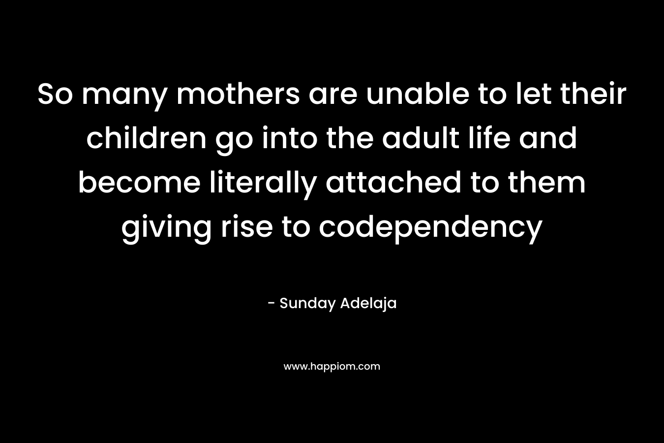 So many mothers are unable to let their children go into the adult life and become literally attached to them giving rise to codependency