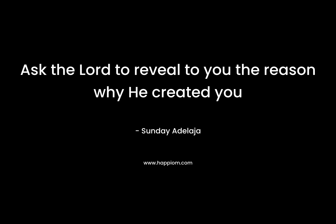 Ask the Lord to reveal to you the reason why He created you