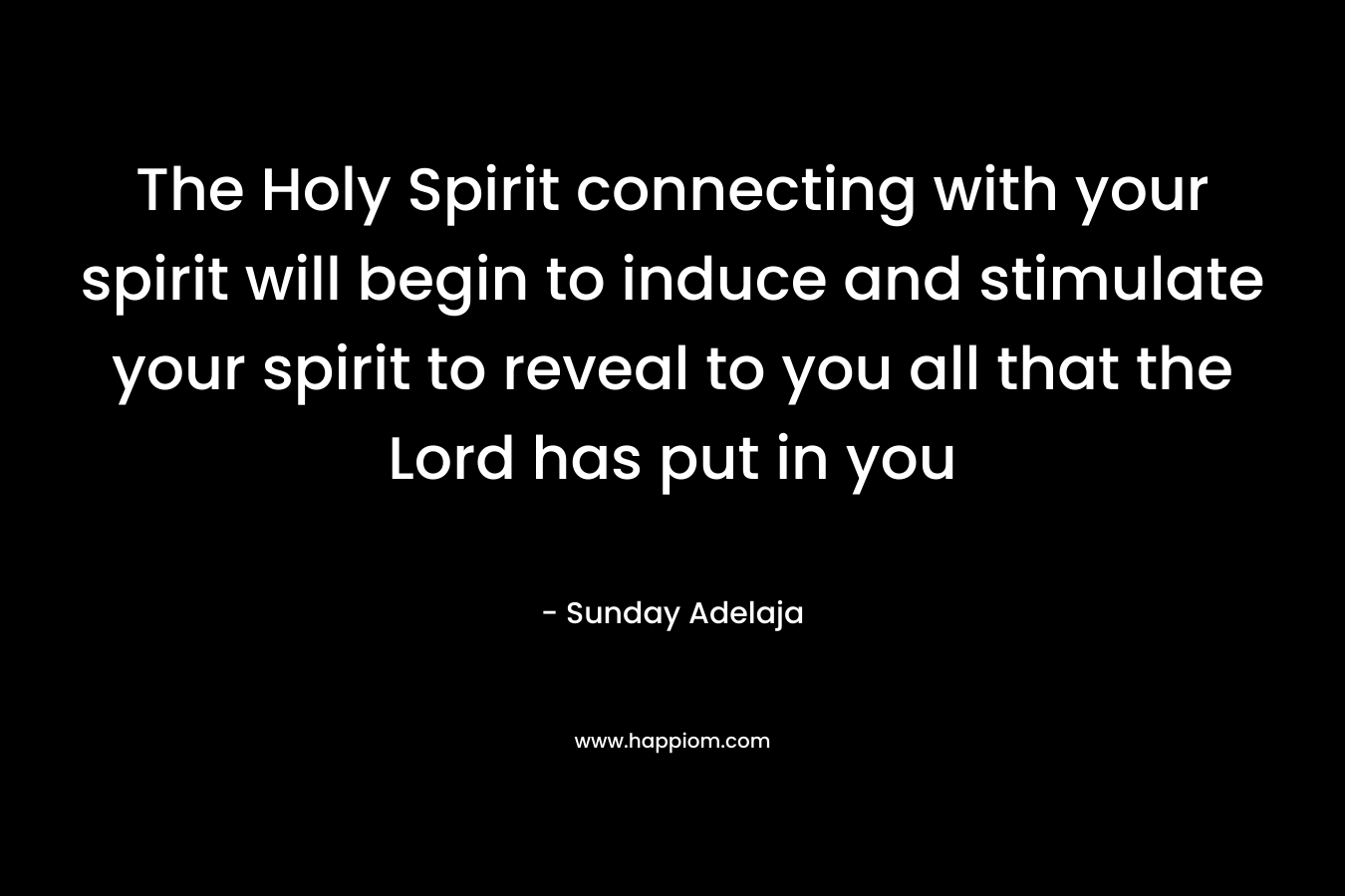 The Holy Spirit connecting with your spirit will begin to induce and stimulate your spirit to reveal to you all that the Lord has put in you – Sunday Adelaja