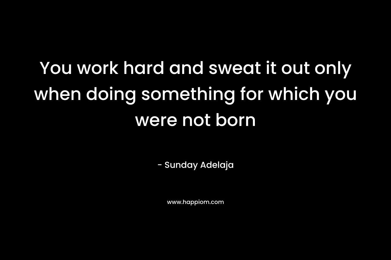 You work hard and sweat it out only when doing something for which you were not born