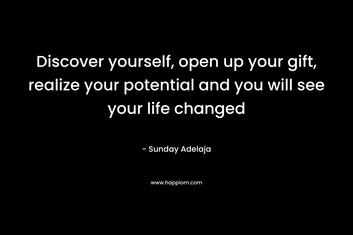 Discover yourself, open up your gift, realize your potential and you will see your life changed