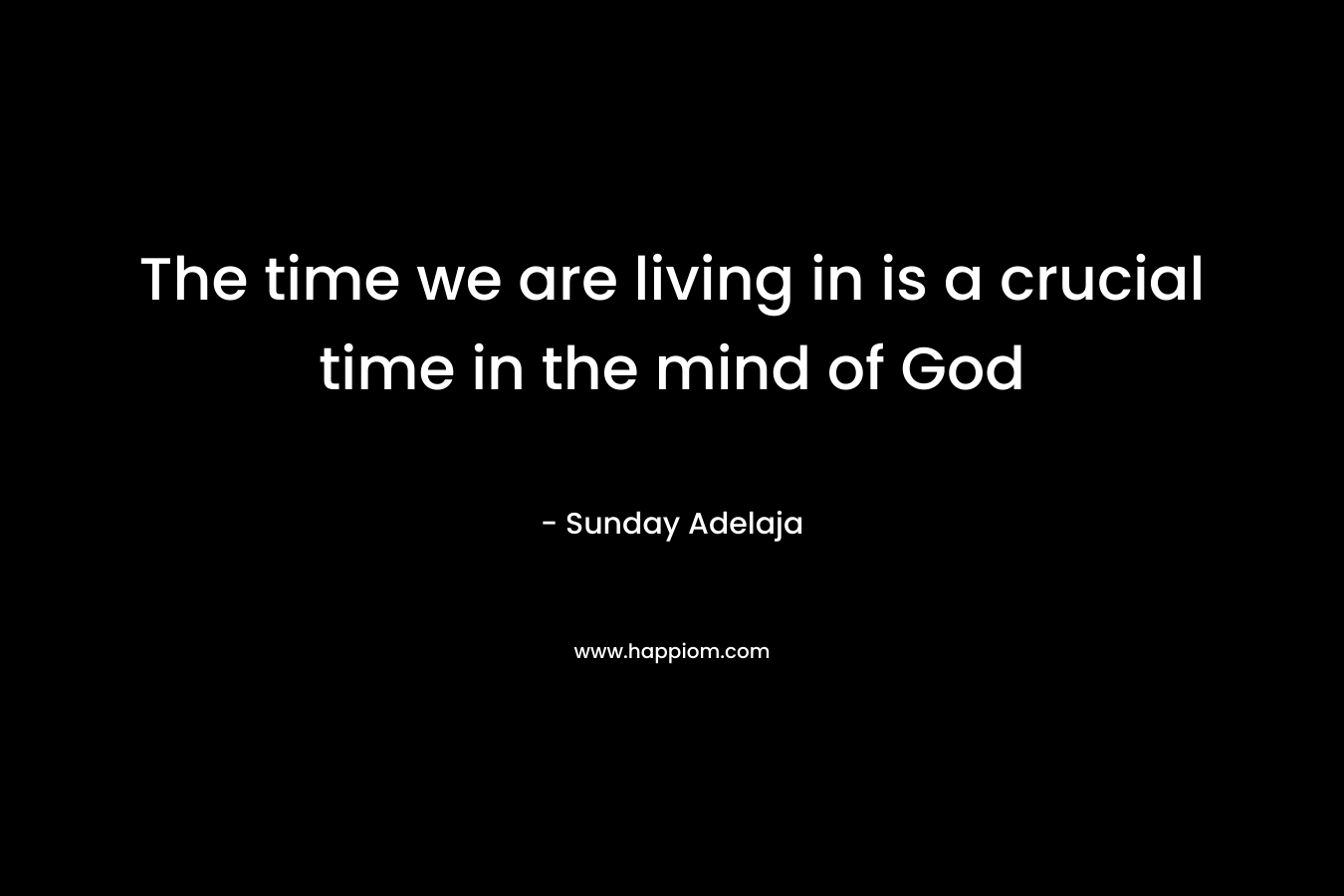 The time we are living in is a crucial time in the mind of God