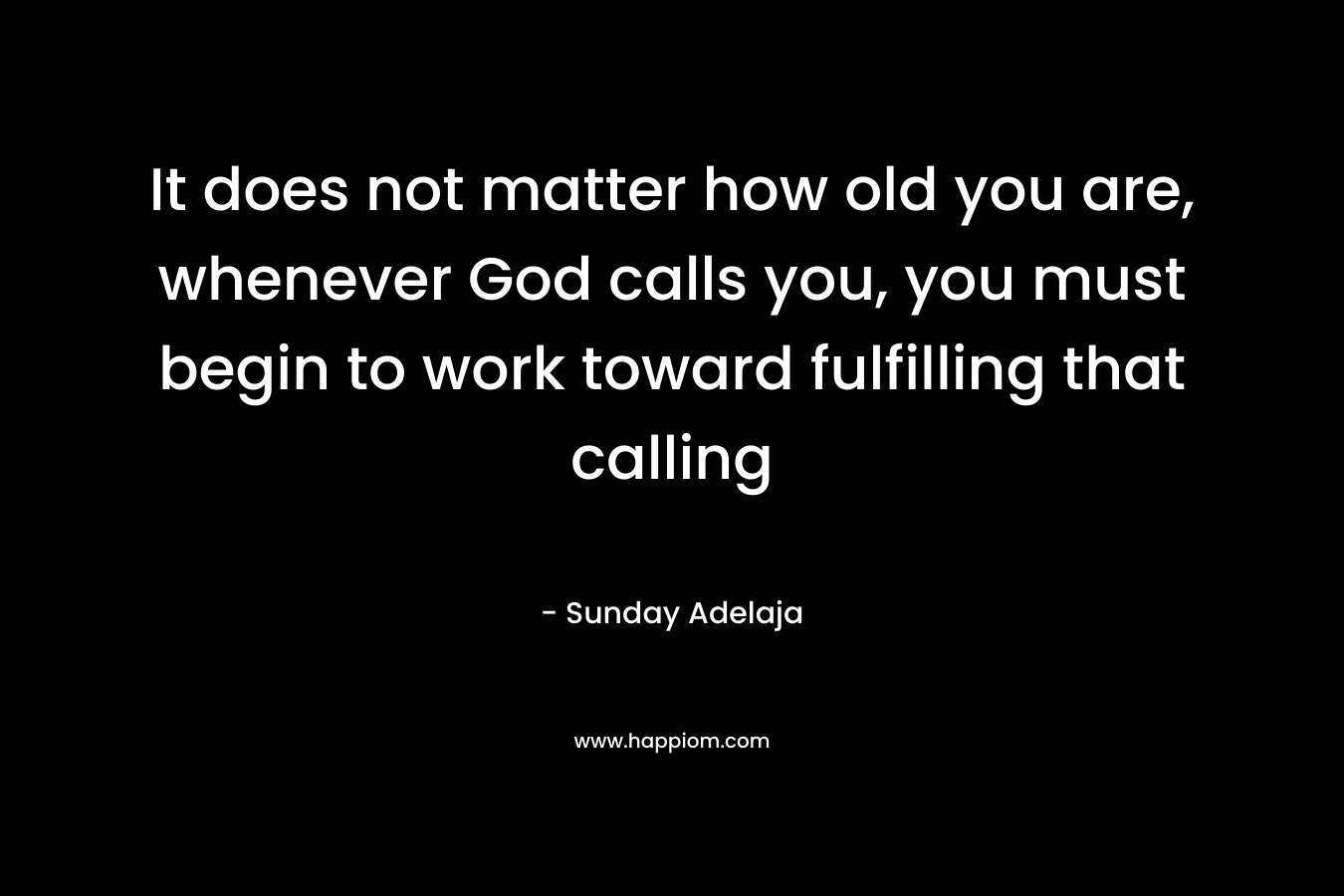 It does not matter how old you are, whenever God calls you, you must begin to work toward fulfilling that calling