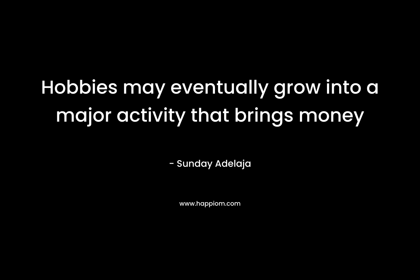Hobbies may eventually grow into a major activity that brings money