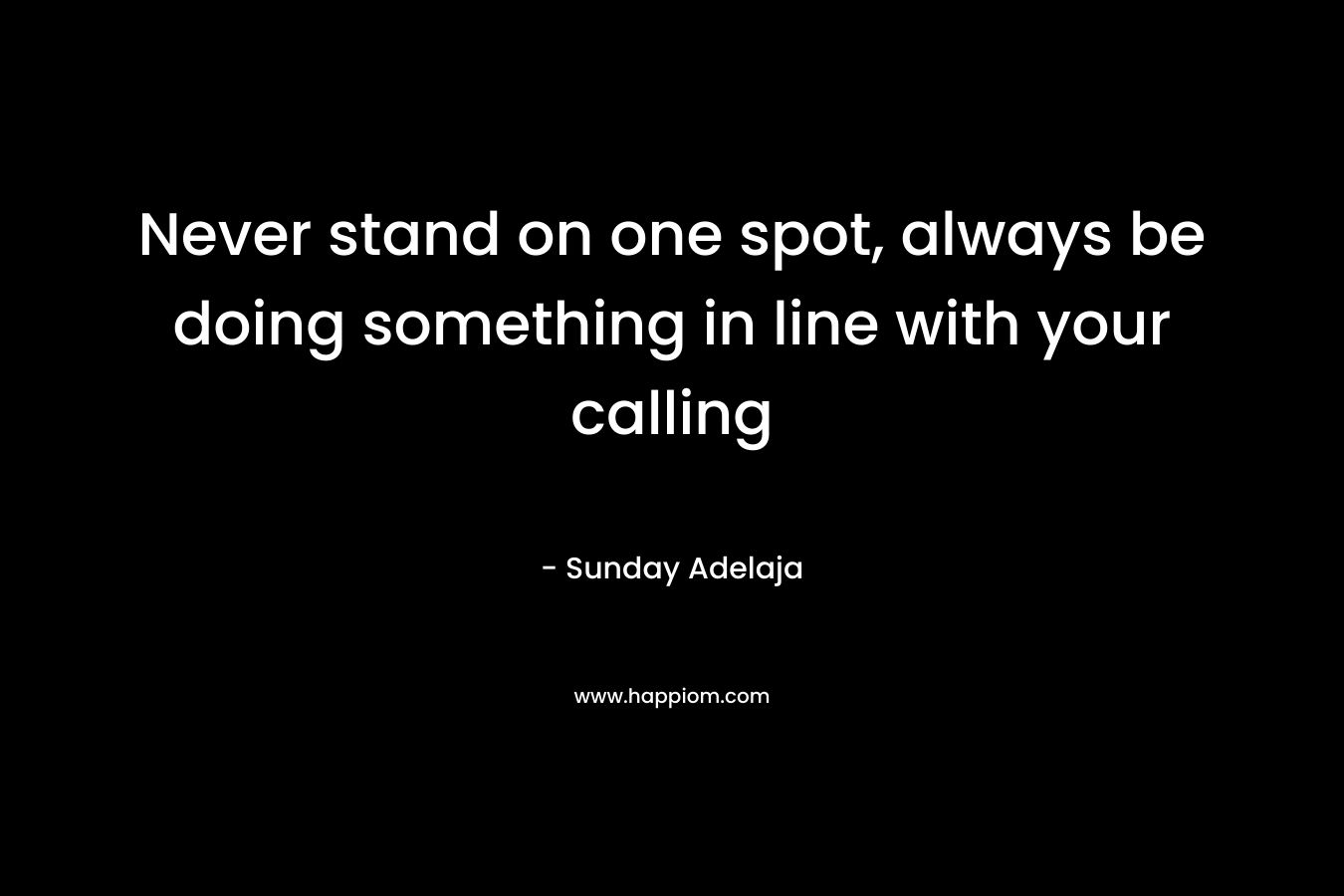 Never stand on one spot, always be doing something in line with your calling