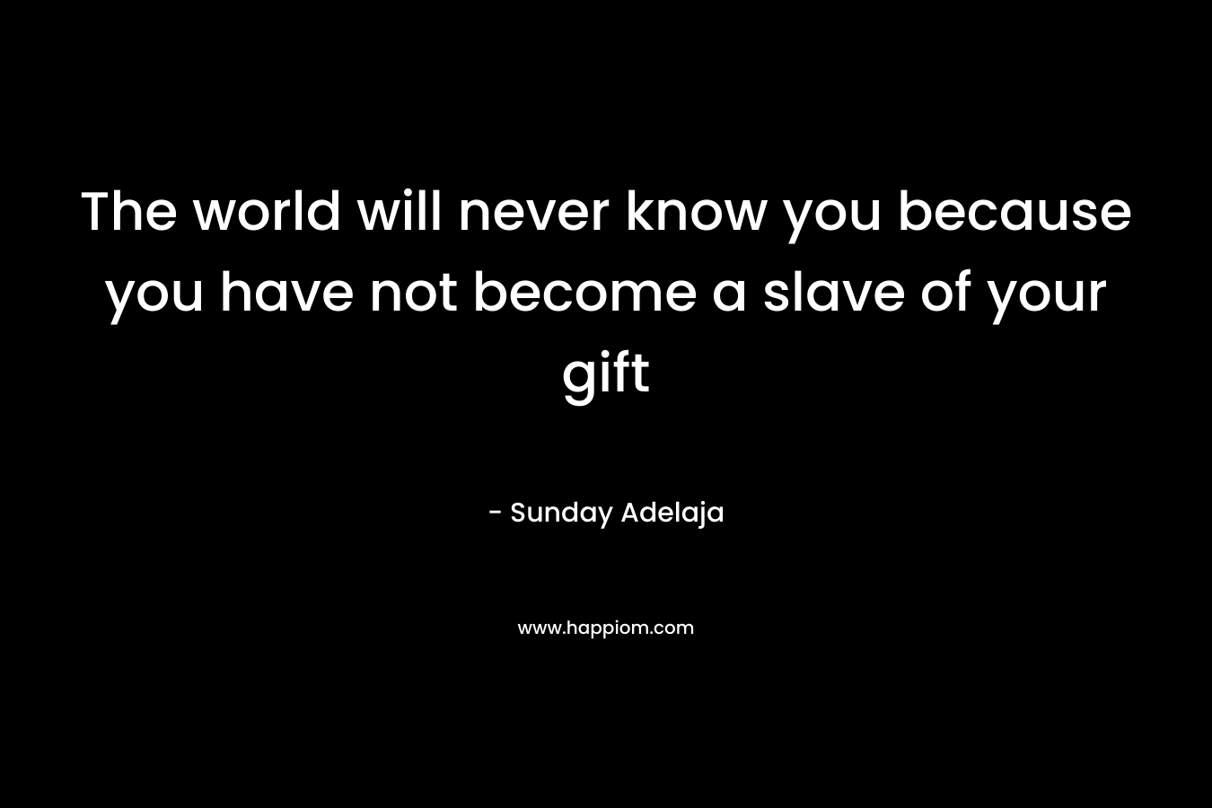 The world will never know you because you have not become a slave of your gift