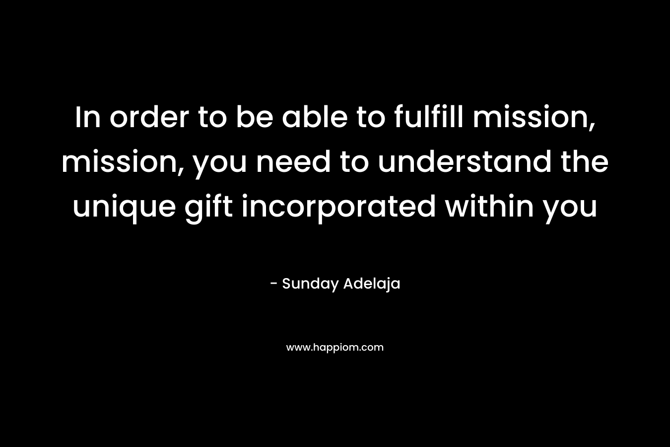 In order to be able to fulfill mission, mission, you need to understand the unique gift incorporated within you