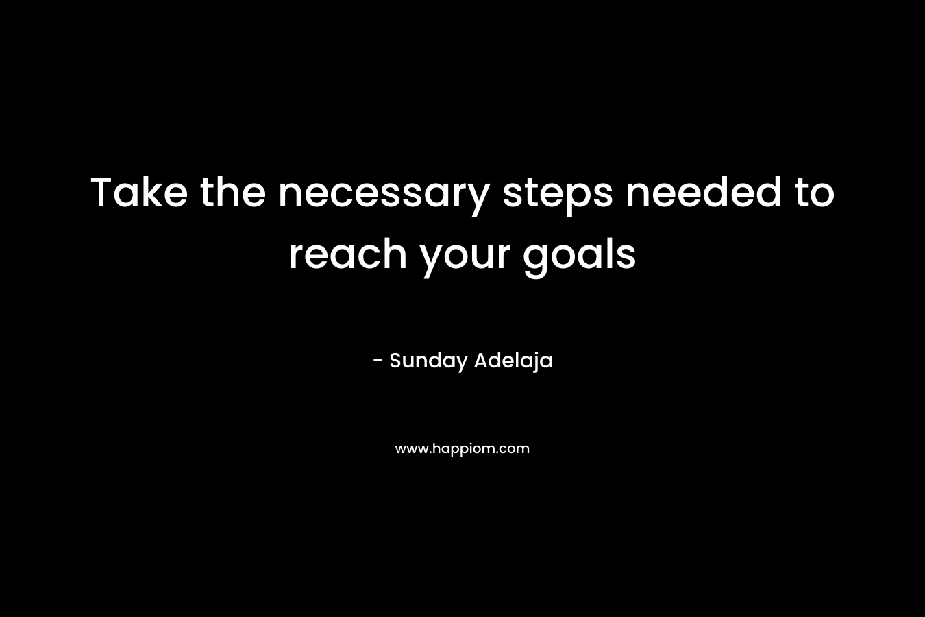 Take the necessary steps needed to reach your goals
