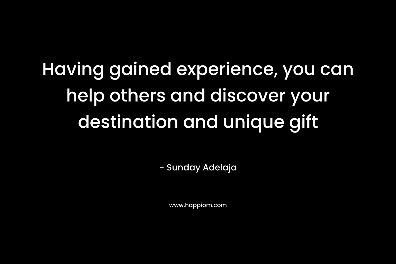 Having gained experience, you can help others and discover your destination and unique gift
