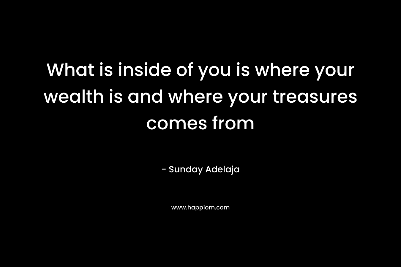 What is inside of you is where your wealth is and where your treasures comes from