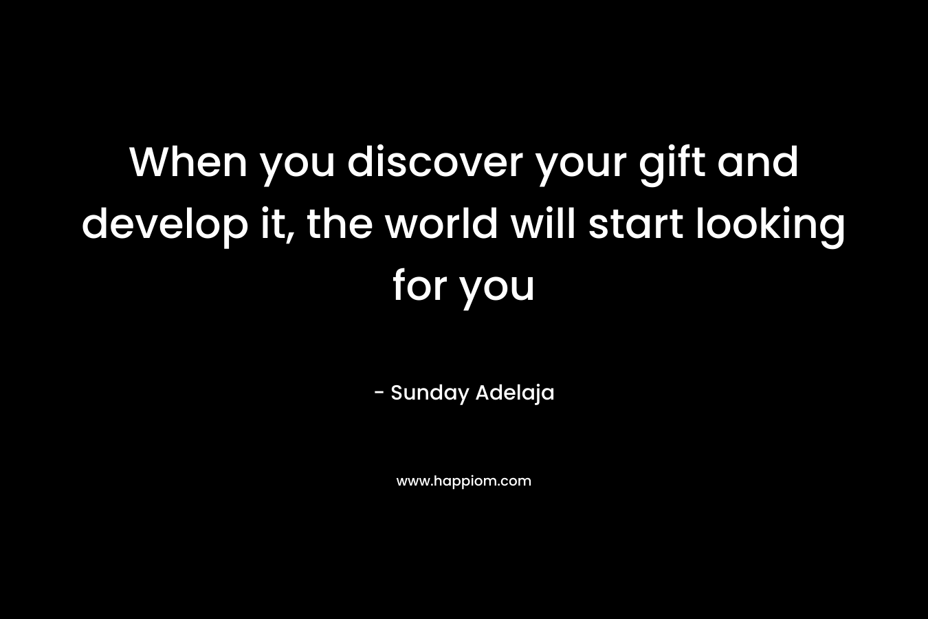 When you discover your gift and develop it, the world will start looking for you