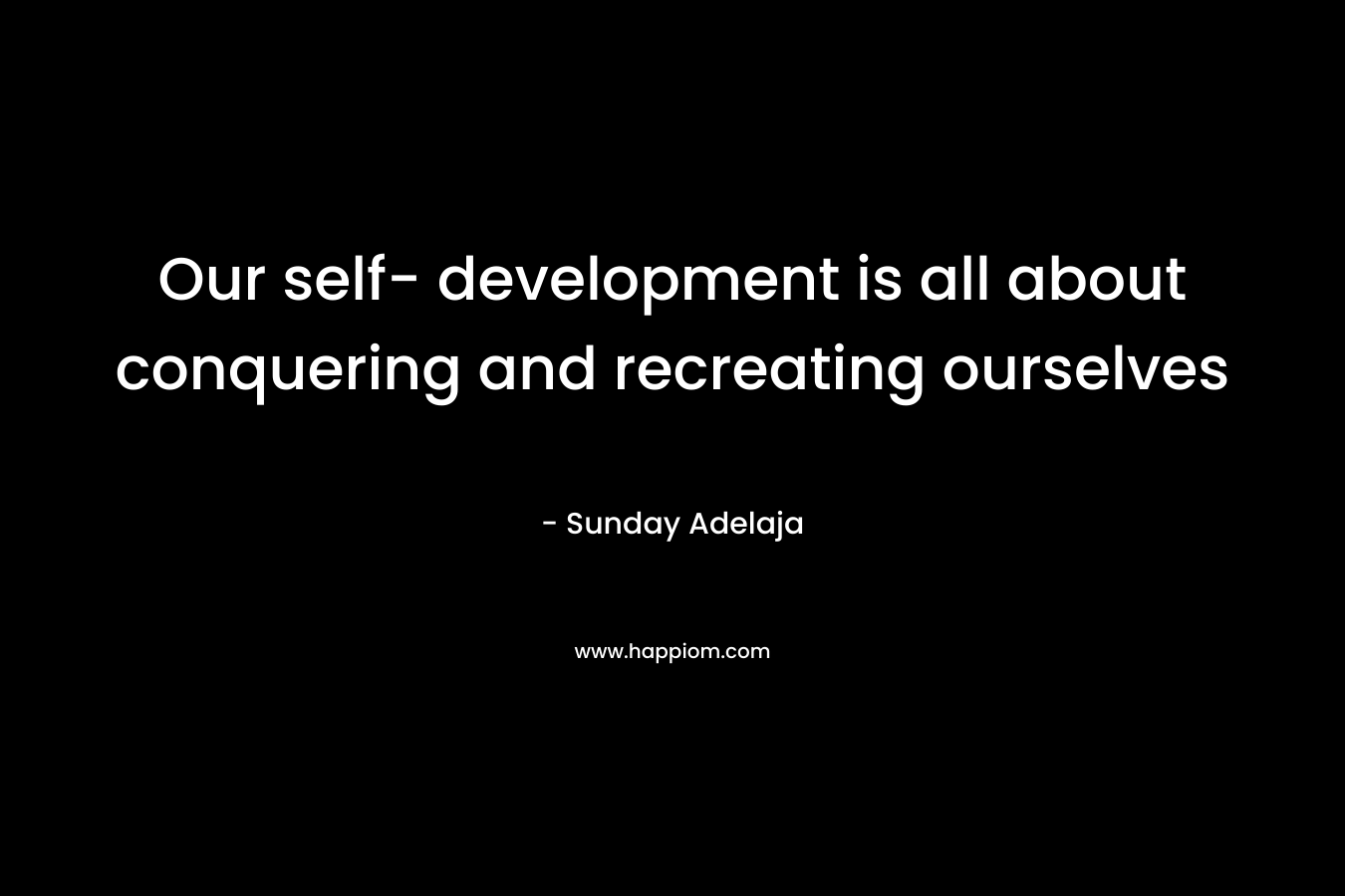 Our self- development is all about conquering and recreating ourselves