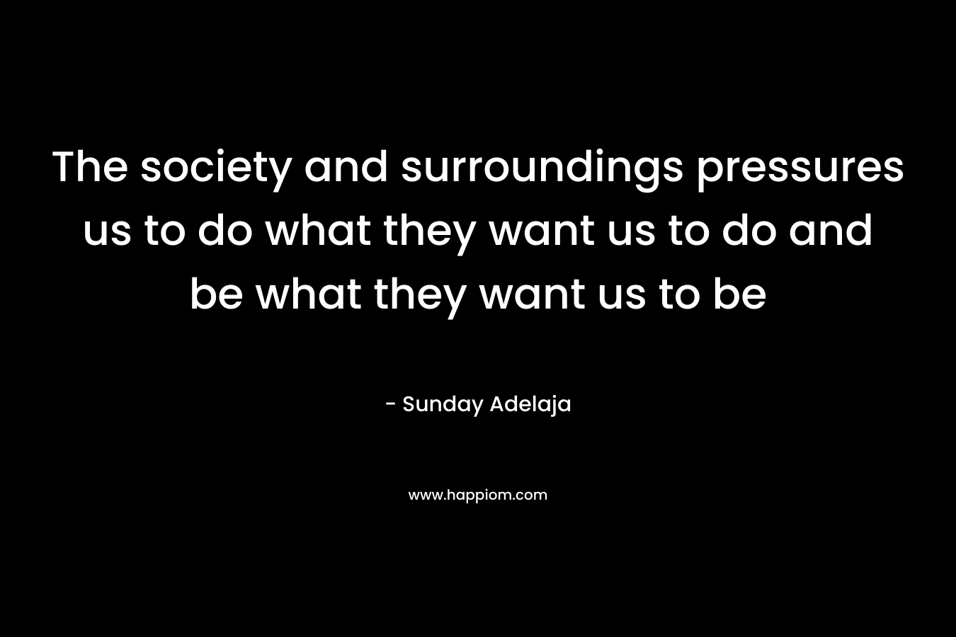 The society and surroundings pressures us to do what they want us to do and be what they want us to be