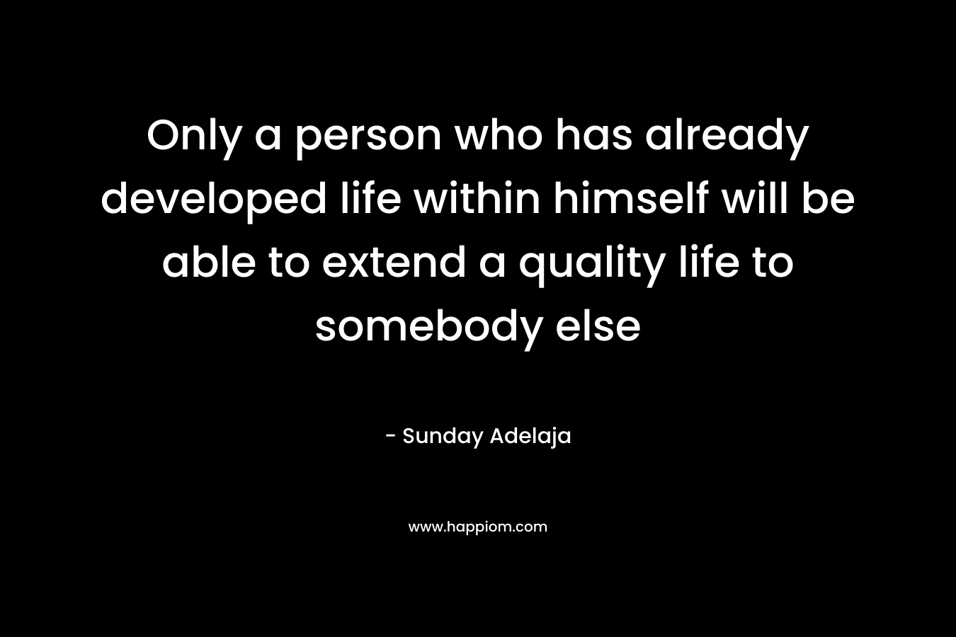 Only a person who has already developed life within himself will be able to extend a quality life to somebody else