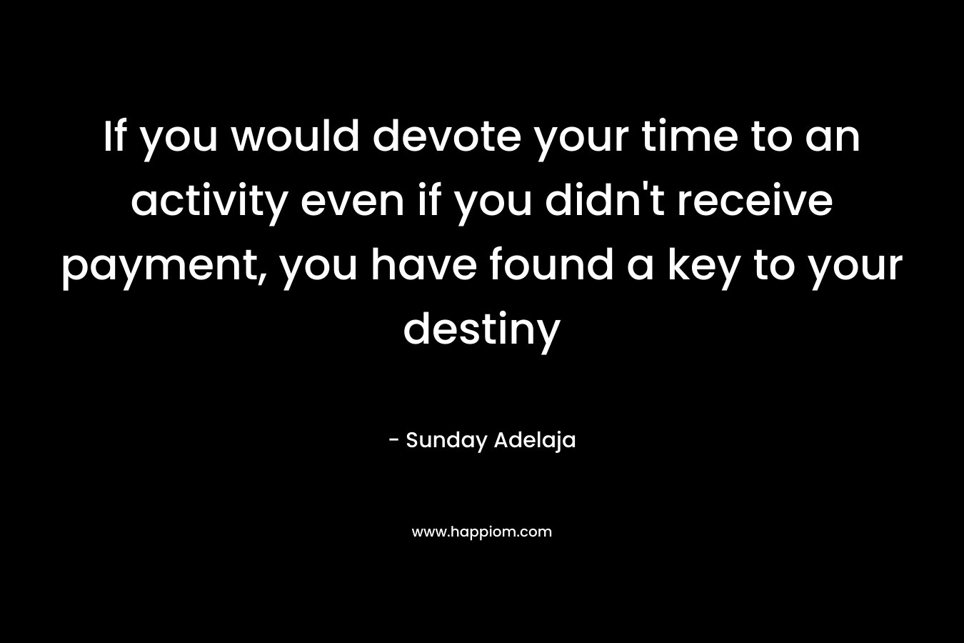 If you would devote your time to an activity even if you didn't receive payment, you have found a key to your destiny