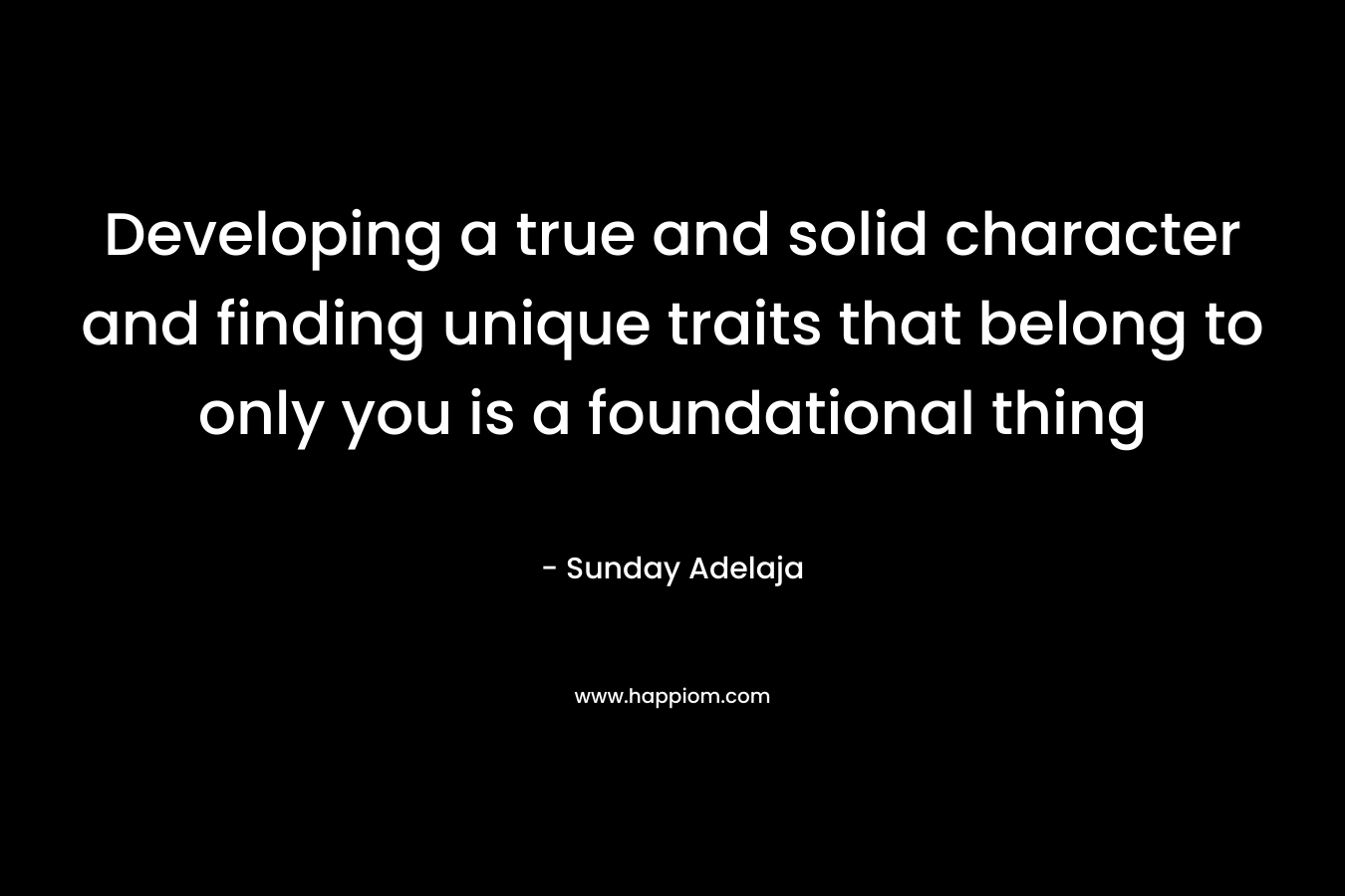 Developing a true and solid character and finding unique traits that belong to only you is a foundational thing
