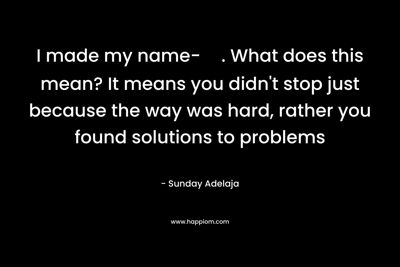 I made my name-. What does this mean? It means you didn't stop just because the way was hard, rather you found solutions to problems