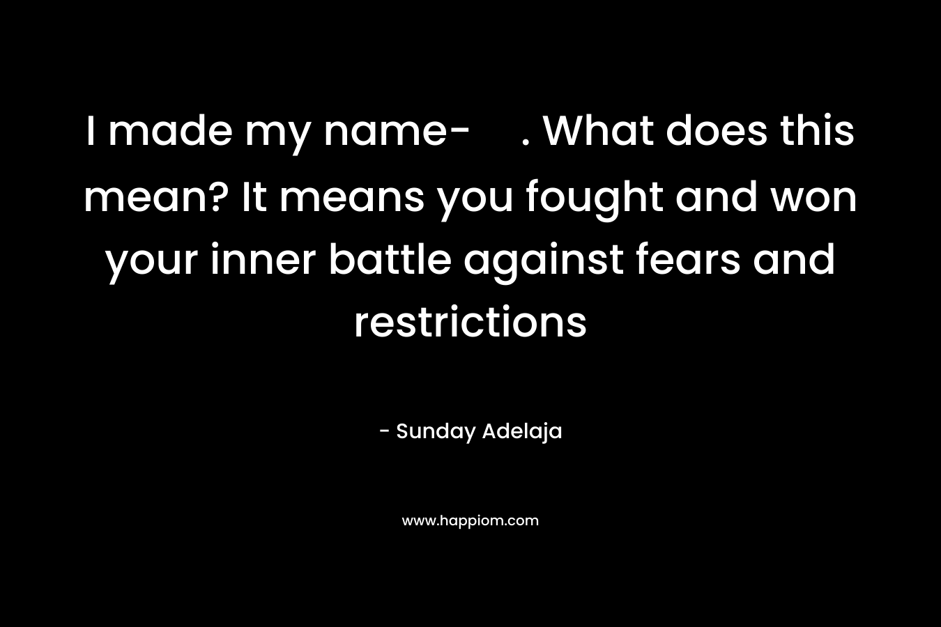 I made my name-. What does this mean? It means you fought and won your inner battle against fears and restrictions – Sunday Adelaja