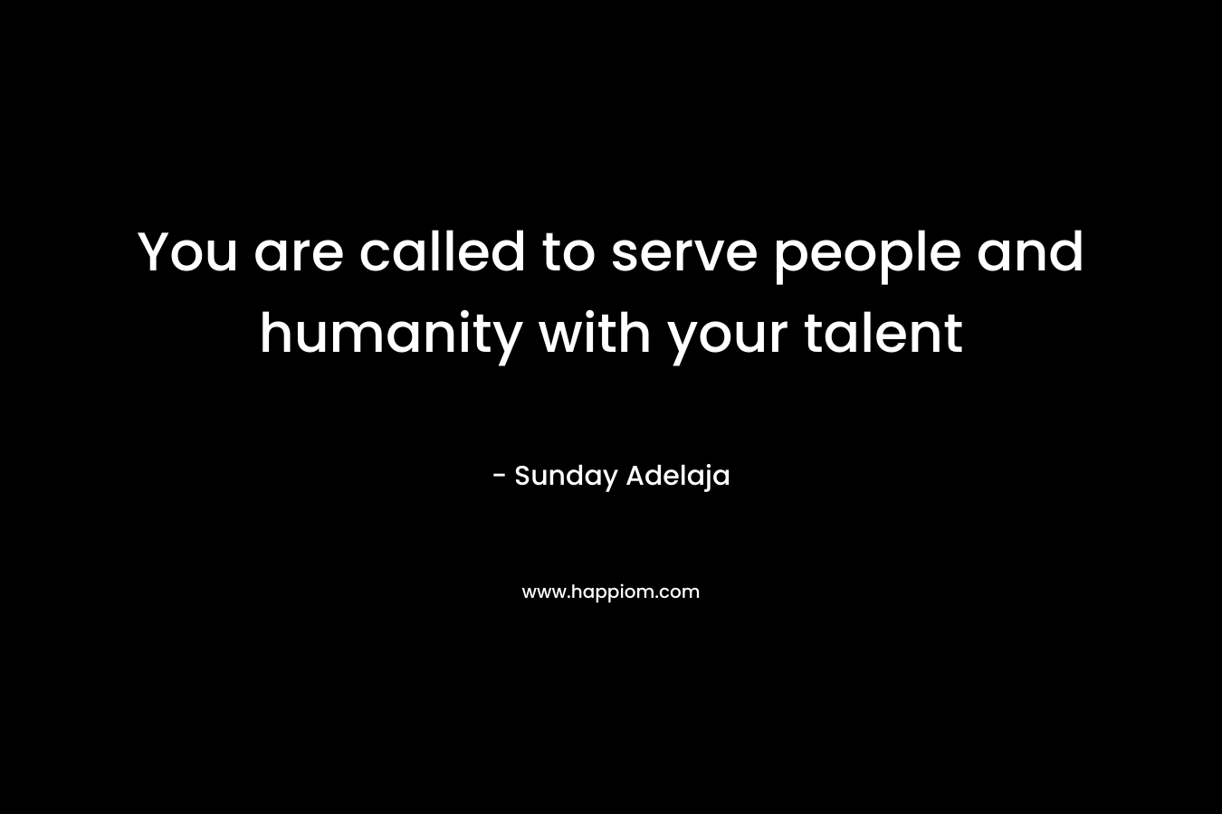 You are called to serve people and humanity with your talent