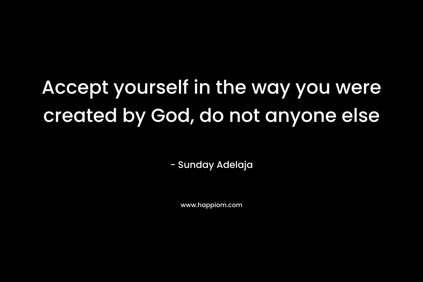 Accept yourself in the way you were created by God, do not anyone else