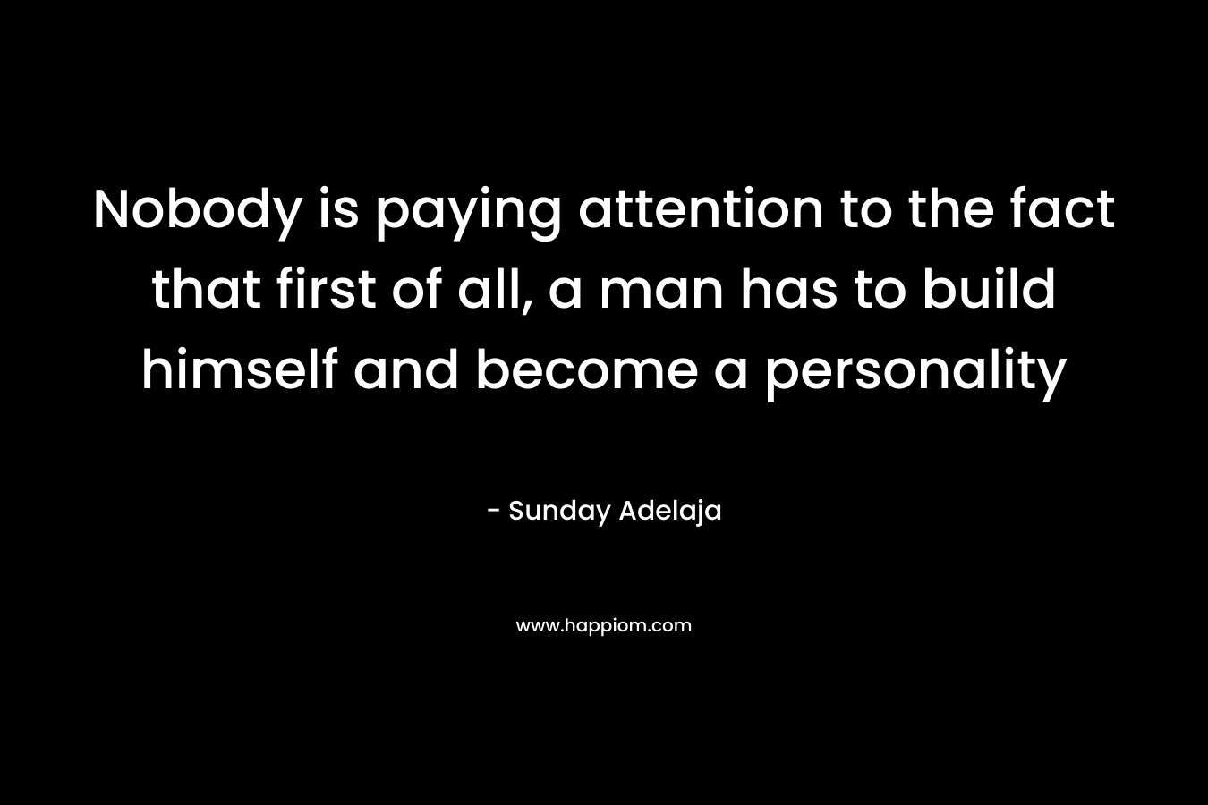 Nobody is paying attention to the fact that first of all, a man has to build himself and become a personality