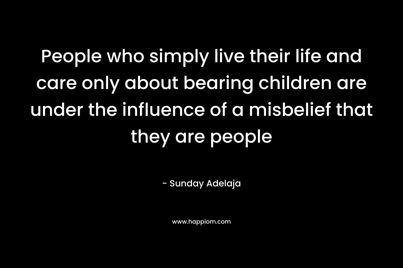 People who simply live their life and care only about bearing children are under the influence of a misbelief that they are people