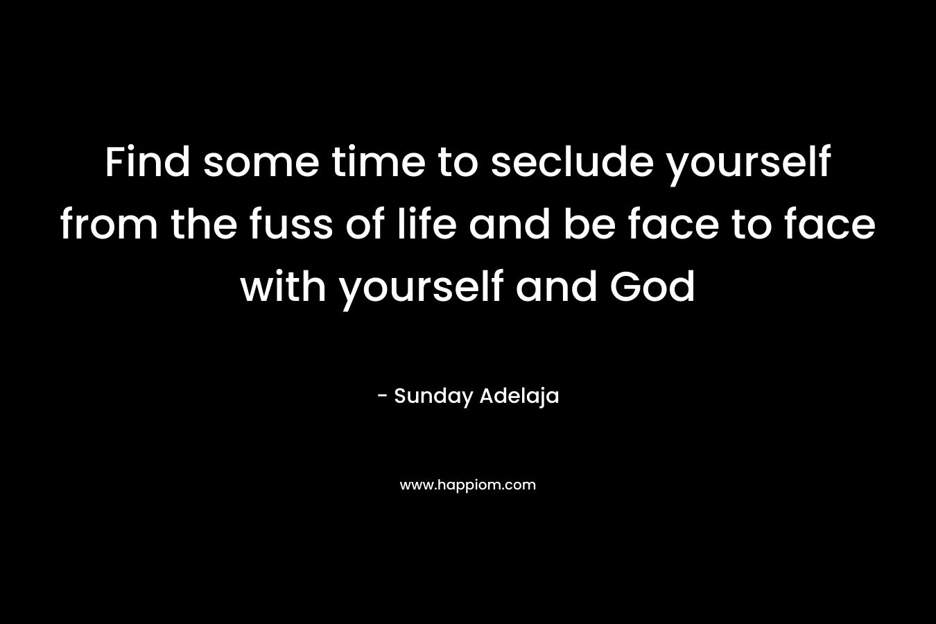 Find some time to seclude yourself from the fuss of life and be face to face with yourself and God