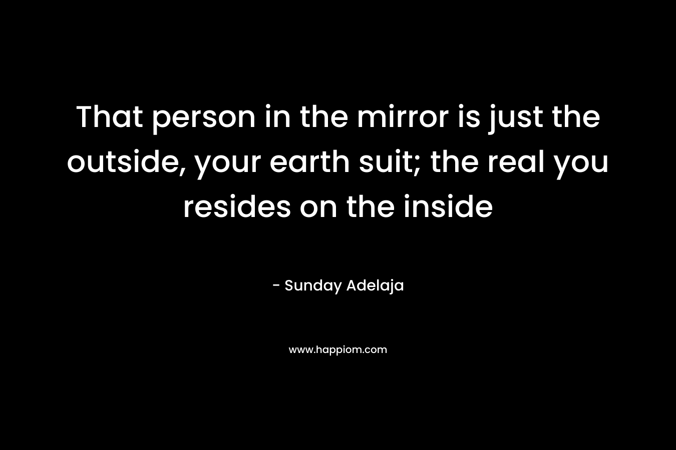 That person in the mirror is just the outside, your earth suit; the real you resides on the inside