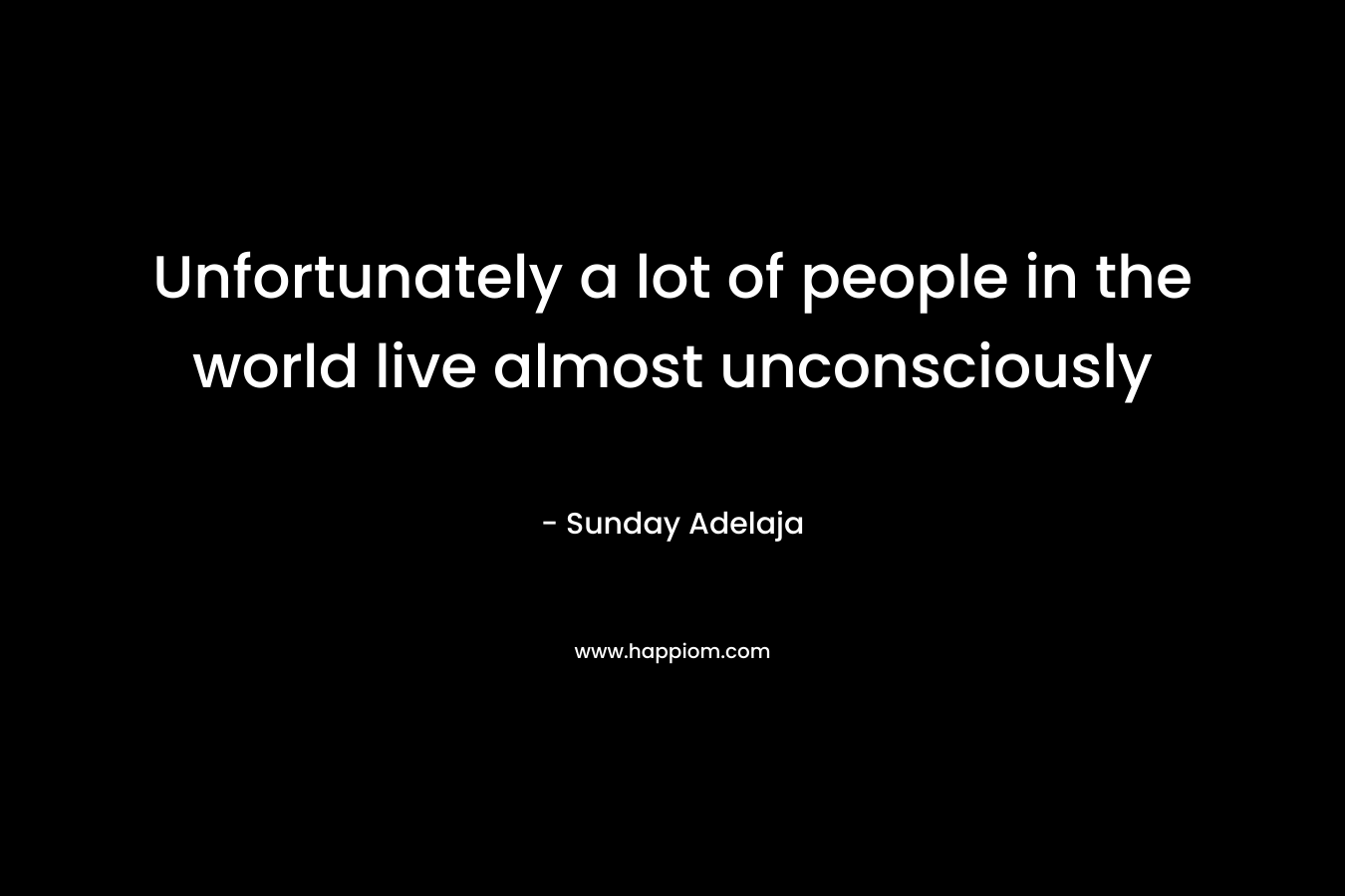 Unfortunately a lot of people in the world live almost unconsciously