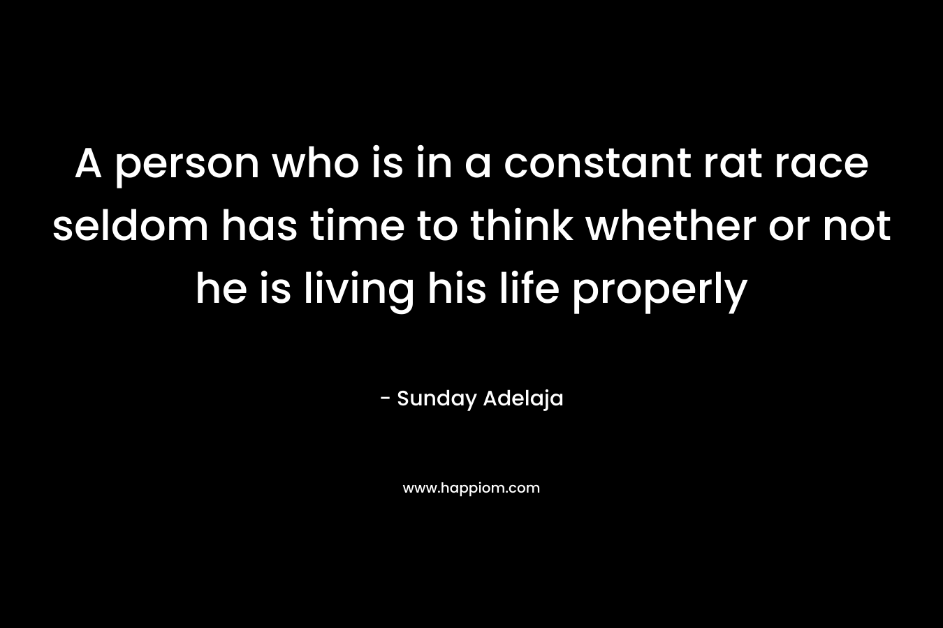 A person who is in a constant rat race seldom has time to think whether or not he is living his life properly