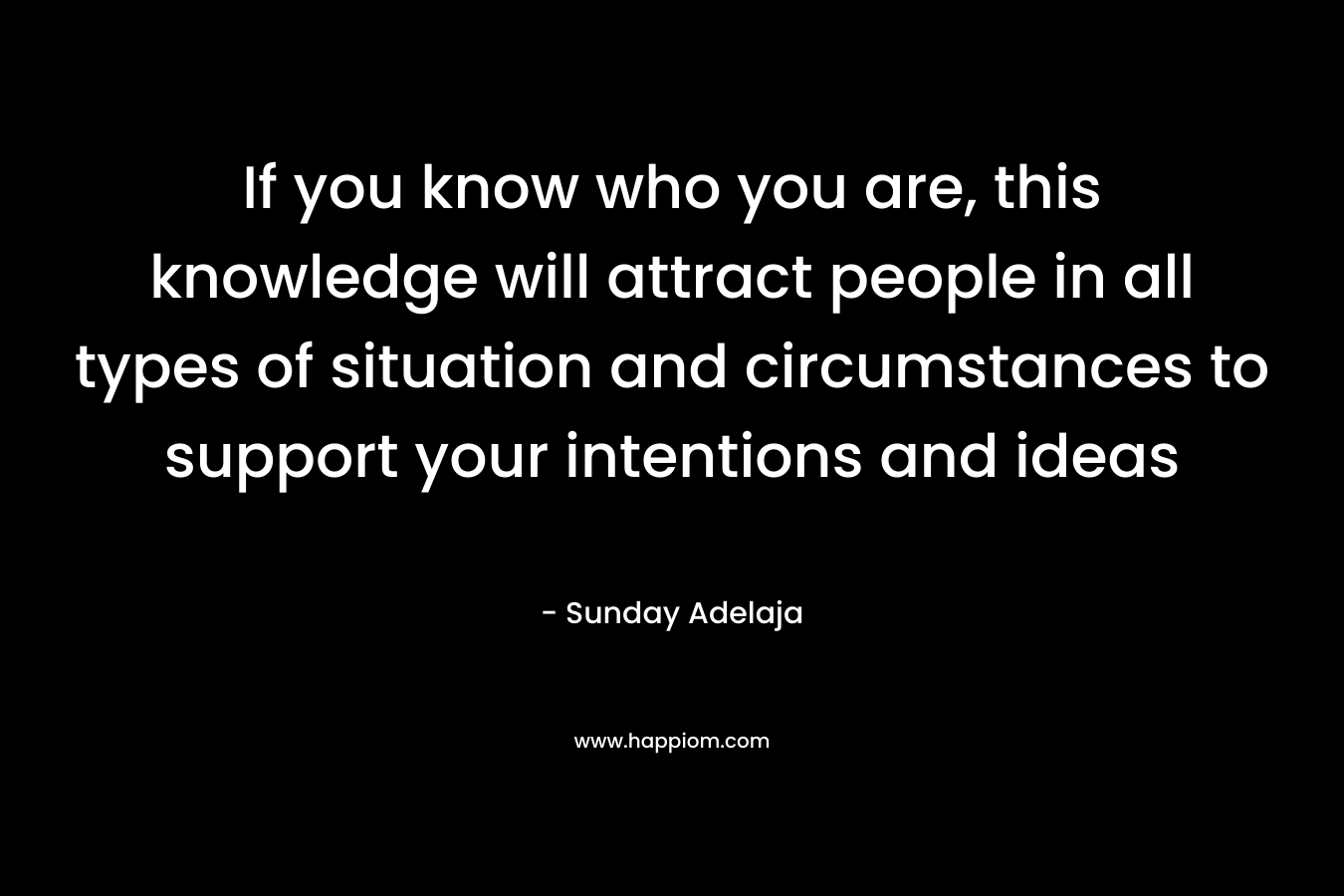 If you know who you are, this knowledge will attract people in all types of situation and circumstances to support your intentions and ideas – Sunday Adelaja