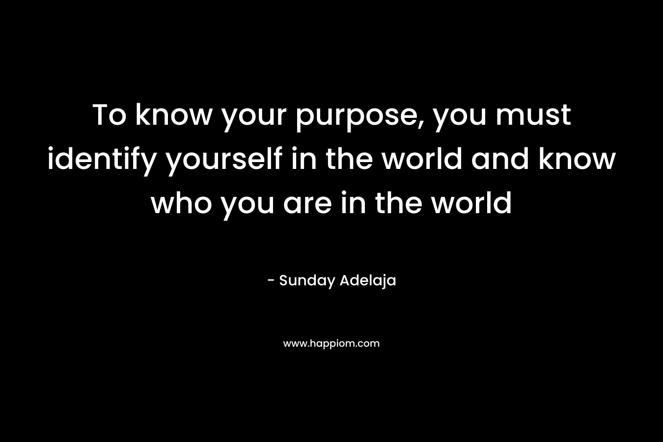 To know your purpose, you must identify yourself in the world and know who you are in the world