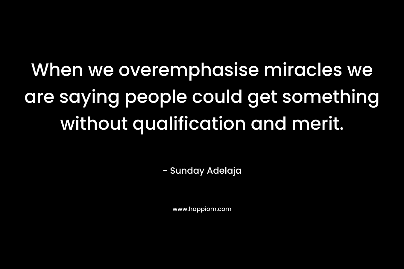 When we overemphasise miracles we are saying people could get something without qualification and merit. – Sunday Adelaja