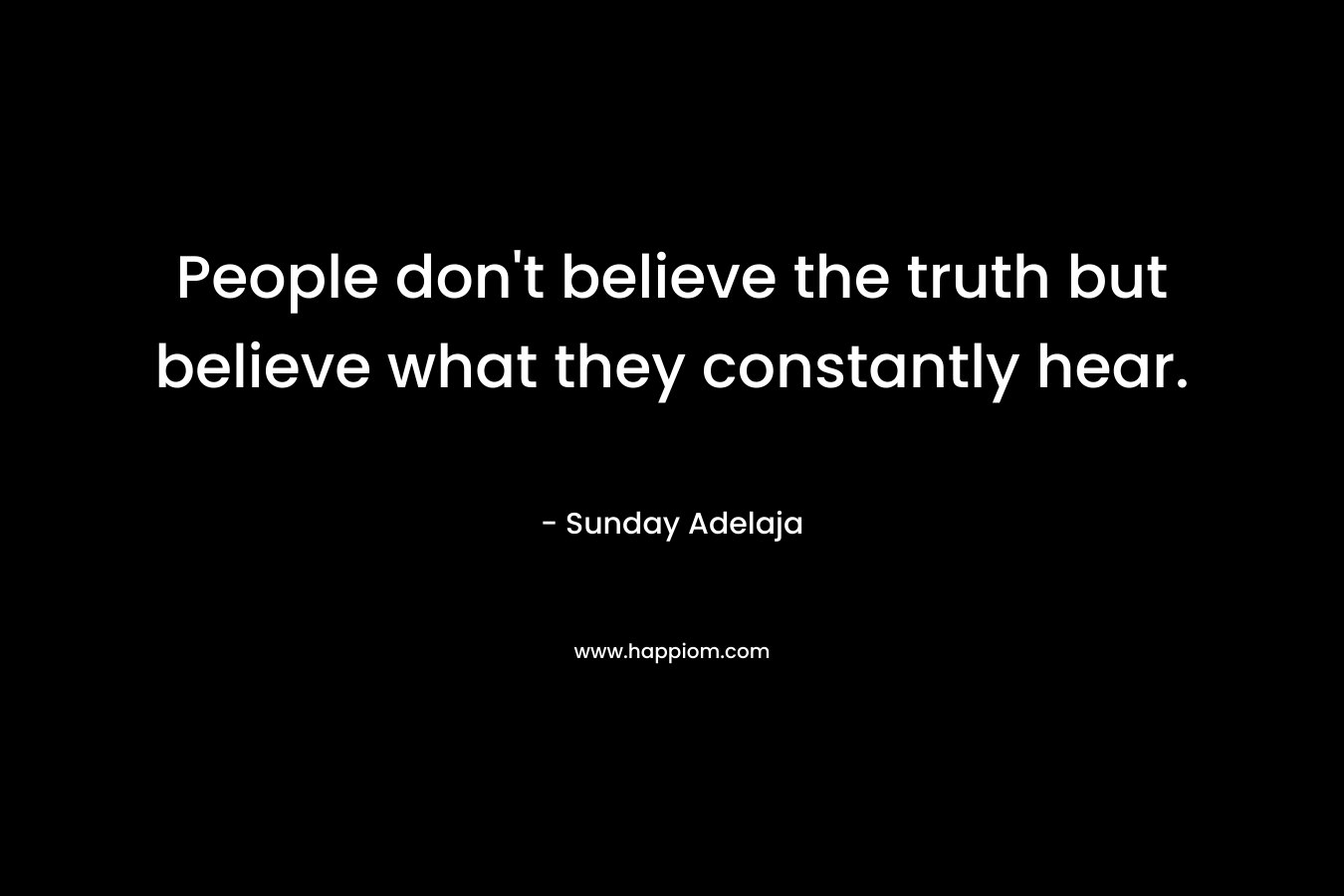 People don't believe the truth but believe what they constantly hear.