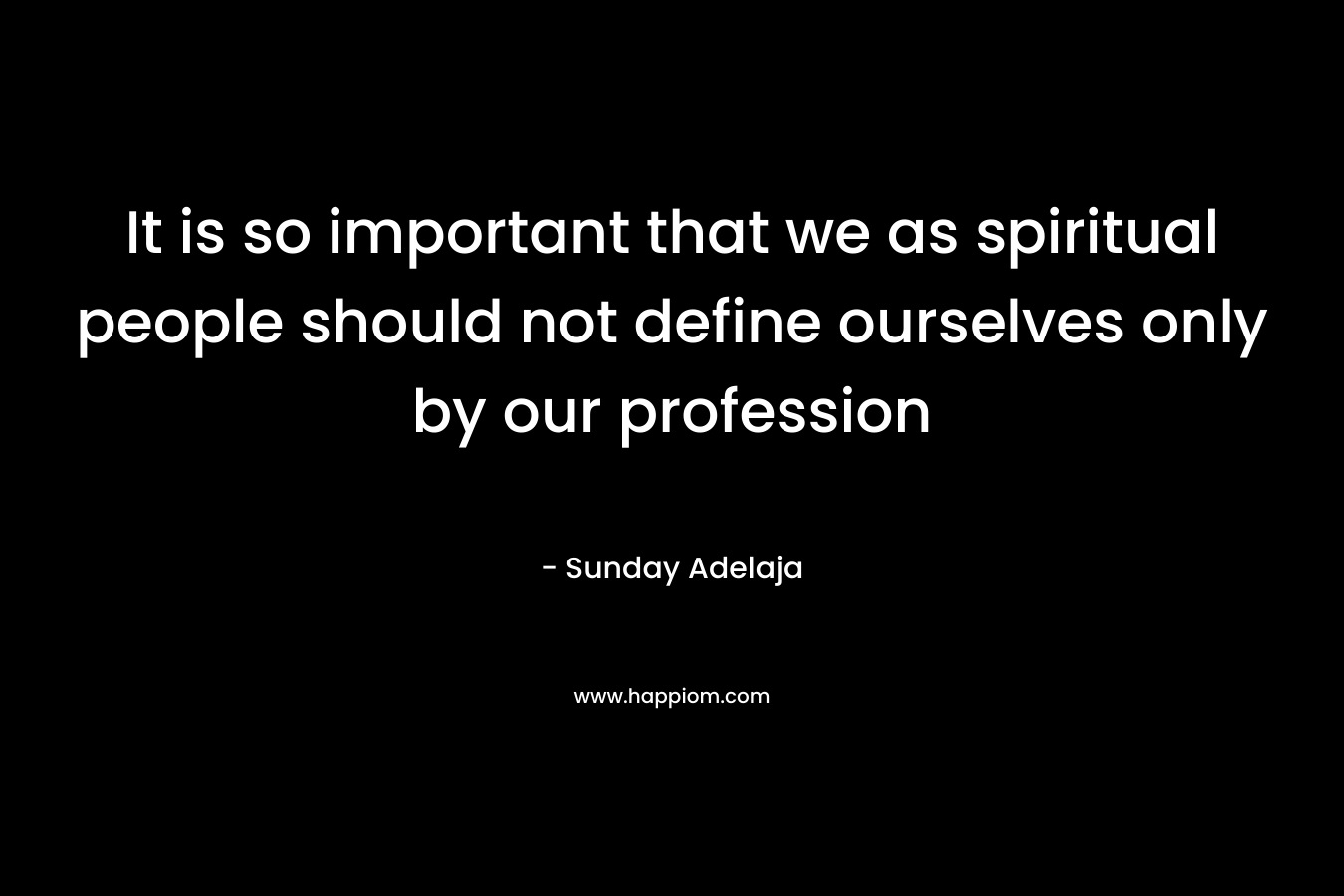 It is so important that we as spiritual people should not define ourselves only by our profession