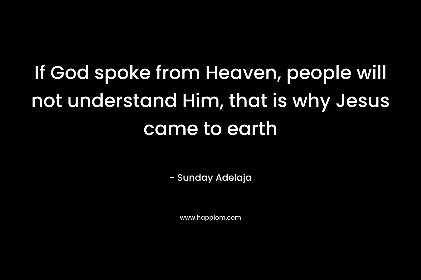 If God spoke from Heaven, people will not understand Him, that is why Jesus came to earth