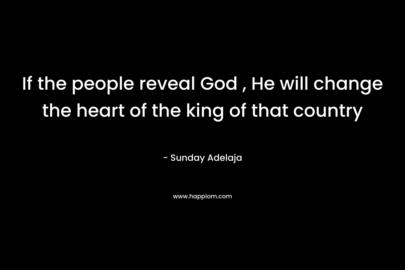 If the people reveal God , He will change the heart of the king of that country