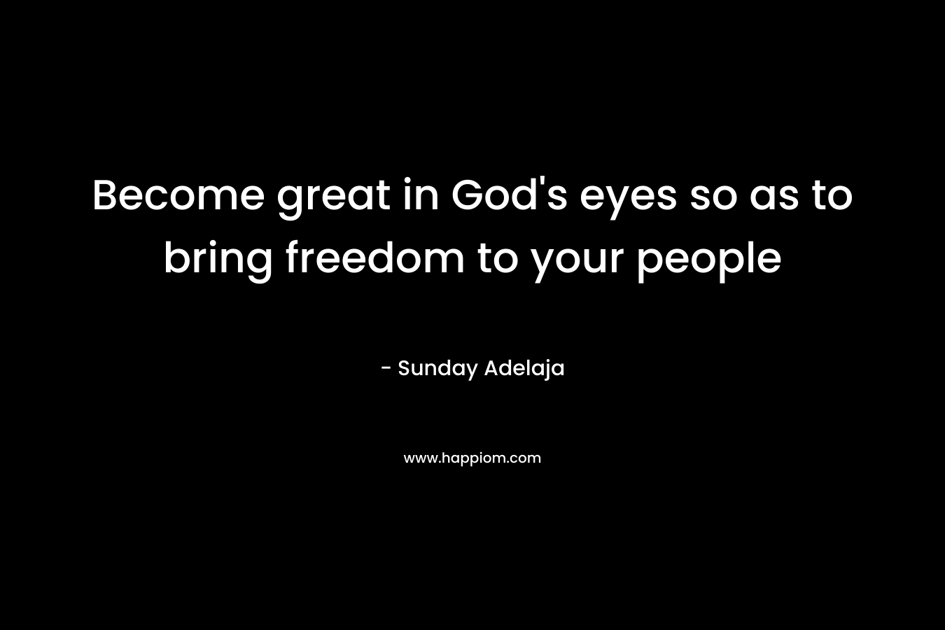 Become great in God's eyes so as to bring freedom to your people