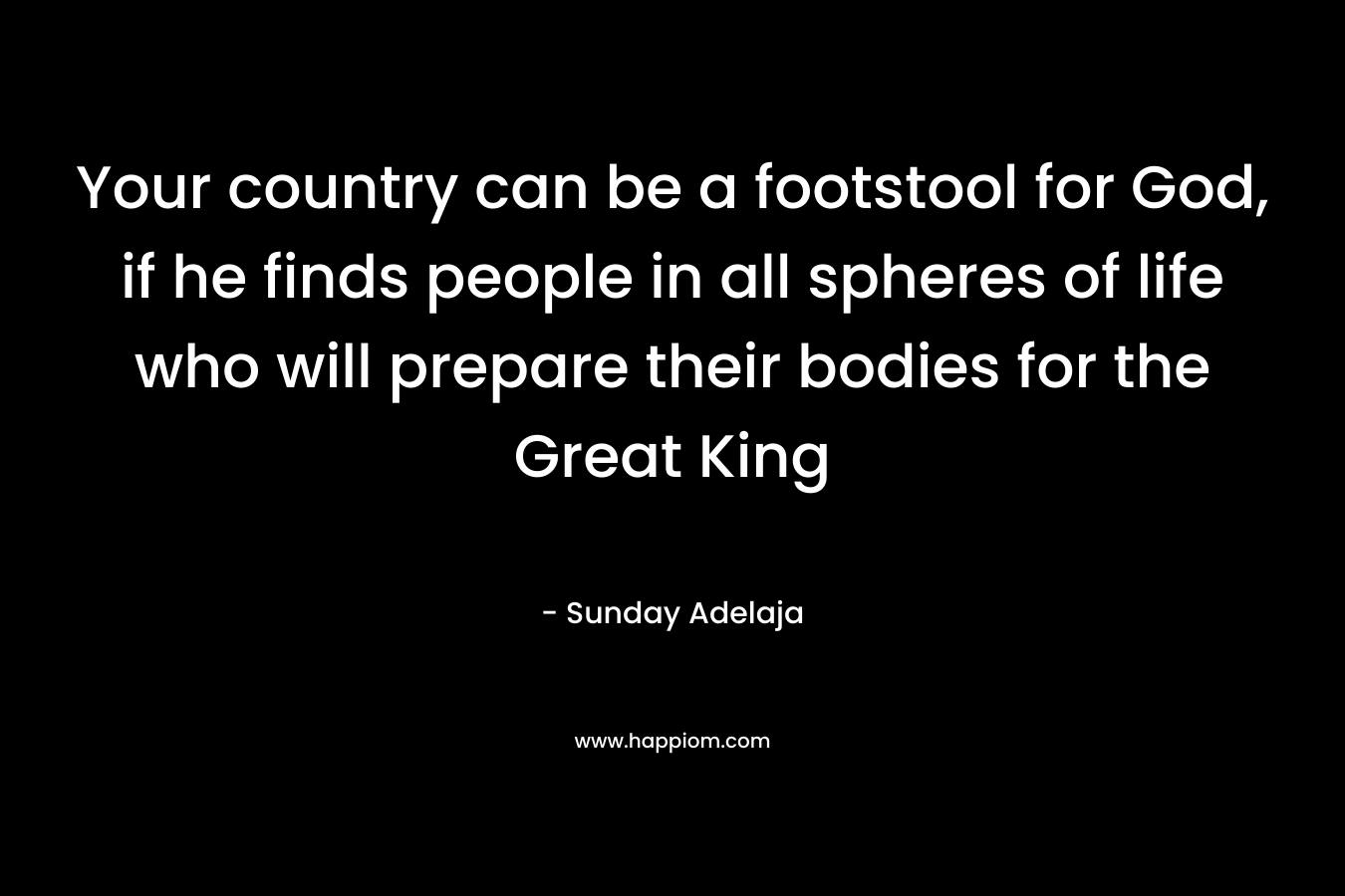 Your country can be a footstool for God, if he finds people in all spheres of life who will prepare their bodies for the Great King – Sunday Adelaja