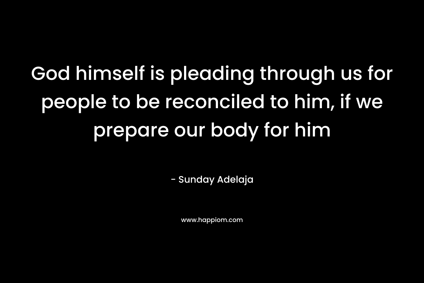 God himself is pleading through us for people to be reconciled to him, if we prepare our body for him