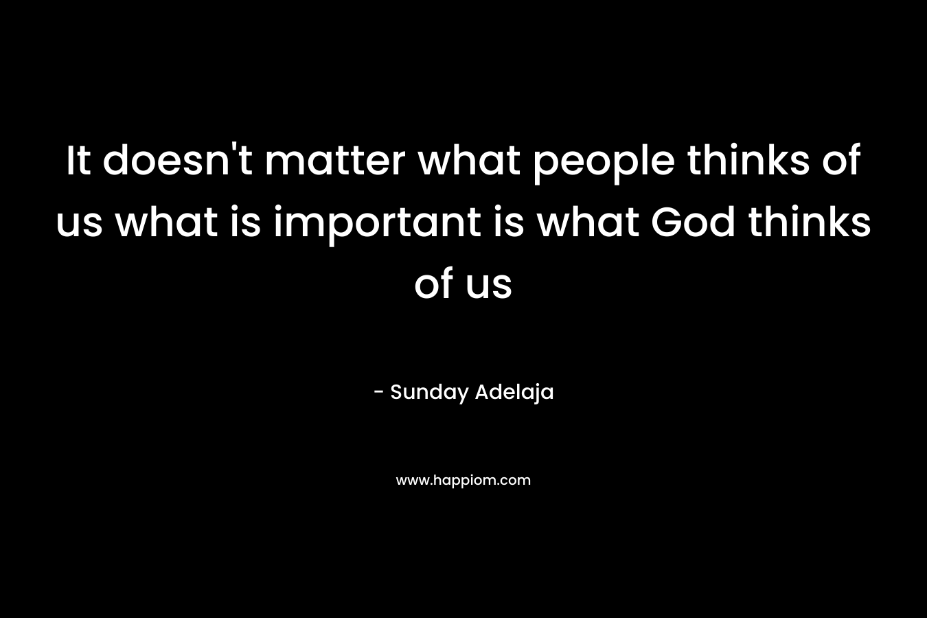 It doesn't matter what people thinks of us what is important is what God thinks of us