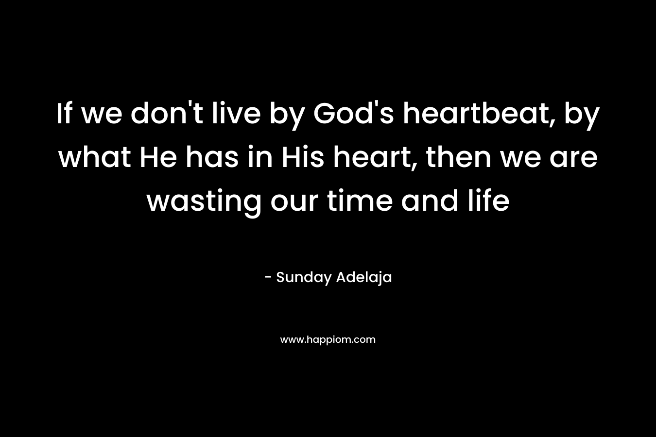 If we don't live by God's heartbeat, by what He has in His heart, then we are wasting our time and life
