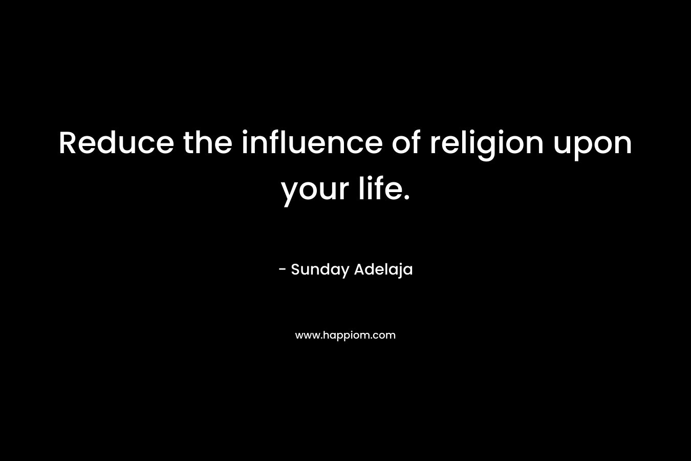 Reduce the influence of religion upon your life.