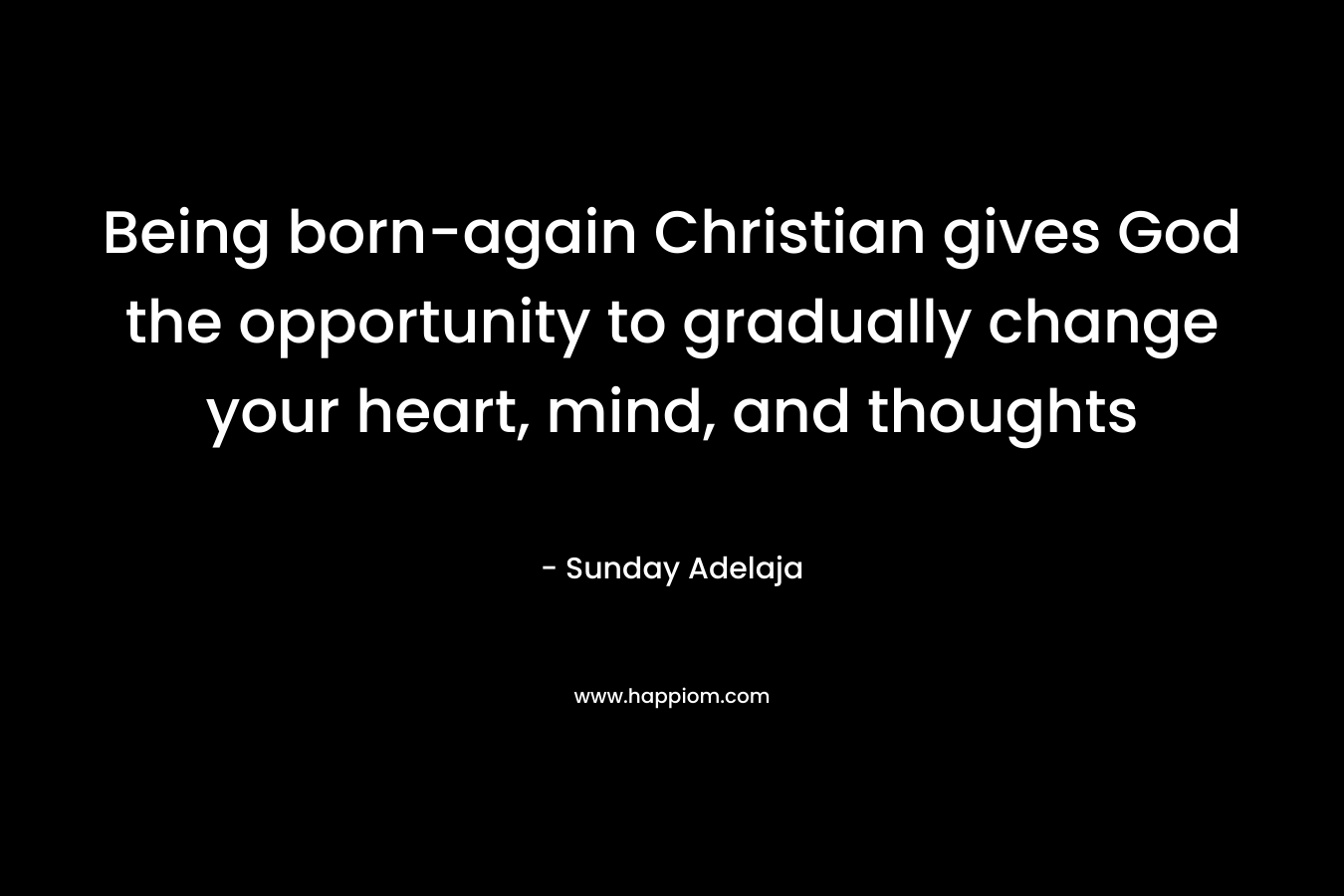 Being born-again Christian gives God the opportunity to gradually change your heart, mind, and thoughts