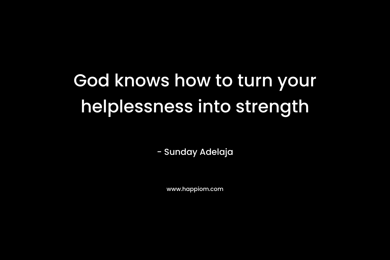 God knows how to turn your helplessness into strength