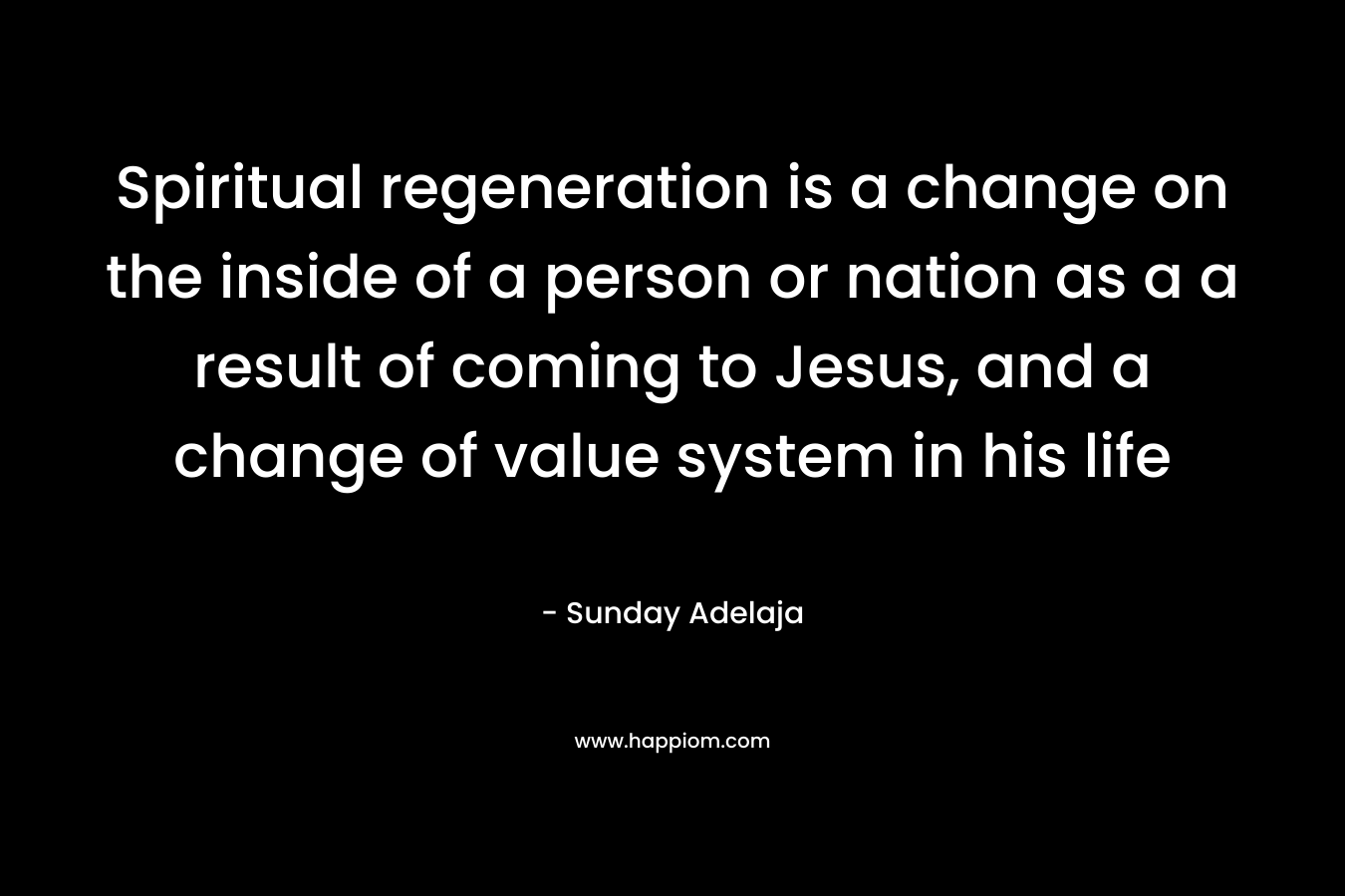 Spiritual regeneration is a change on the inside of a person or nation as a a result of coming to Jesus, and a change of value system in his life – Sunday Adelaja