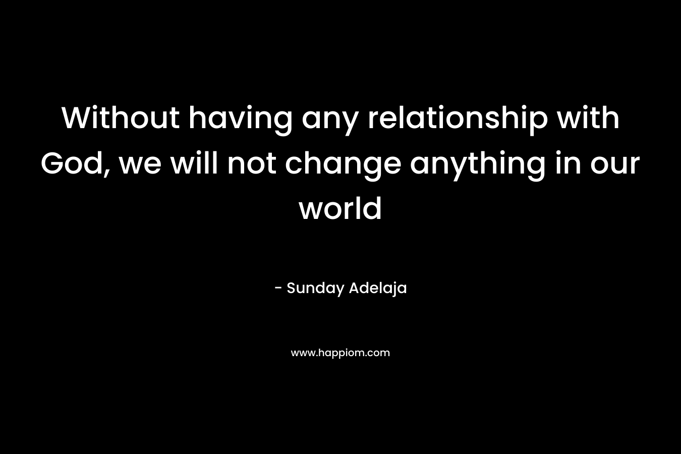 Without having any relationship with God, we will not change anything in our world
