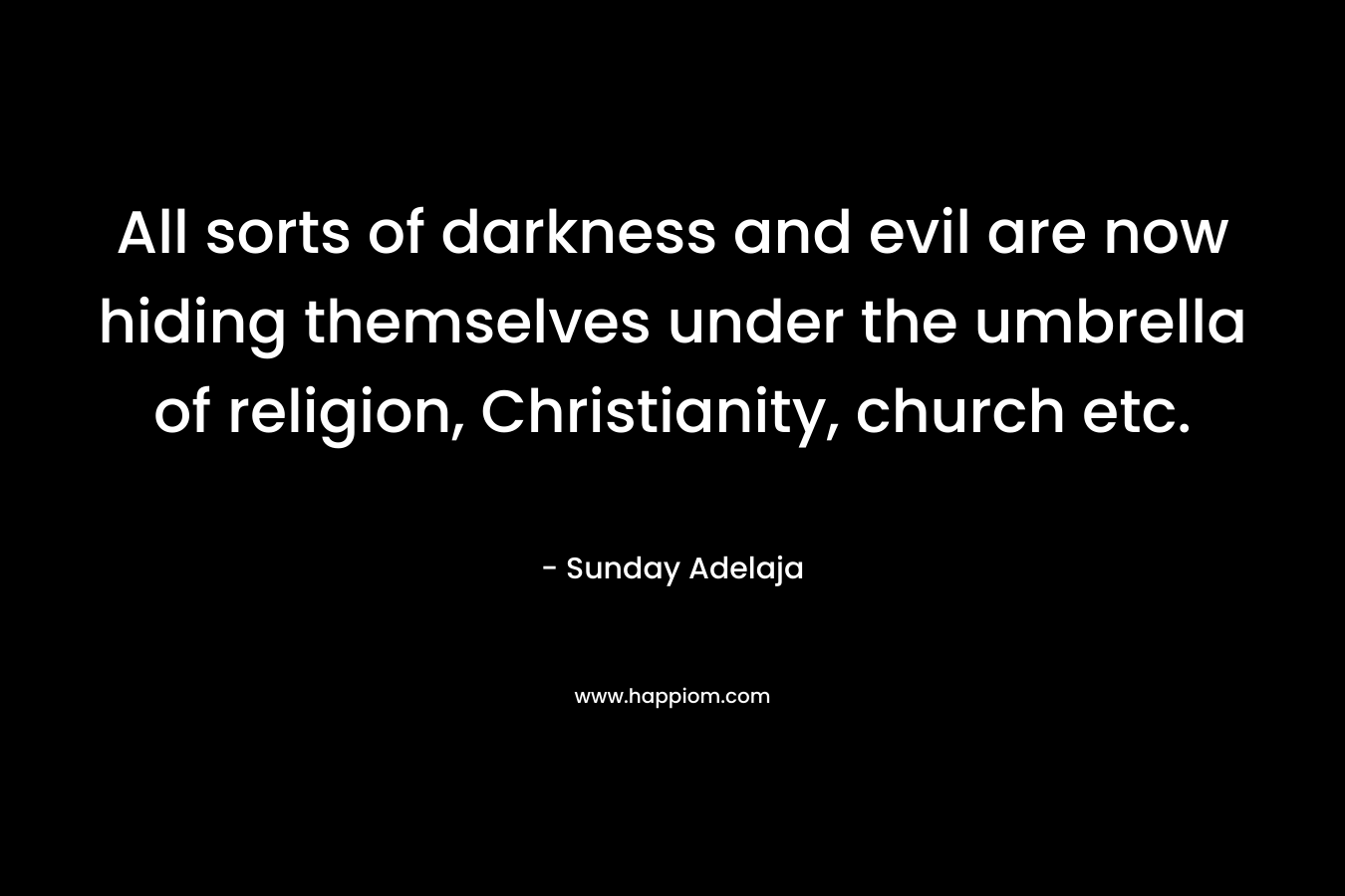 All sorts of darkness and evil are now hiding themselves under the umbrella of religion, Christianity, church etc. – Sunday Adelaja