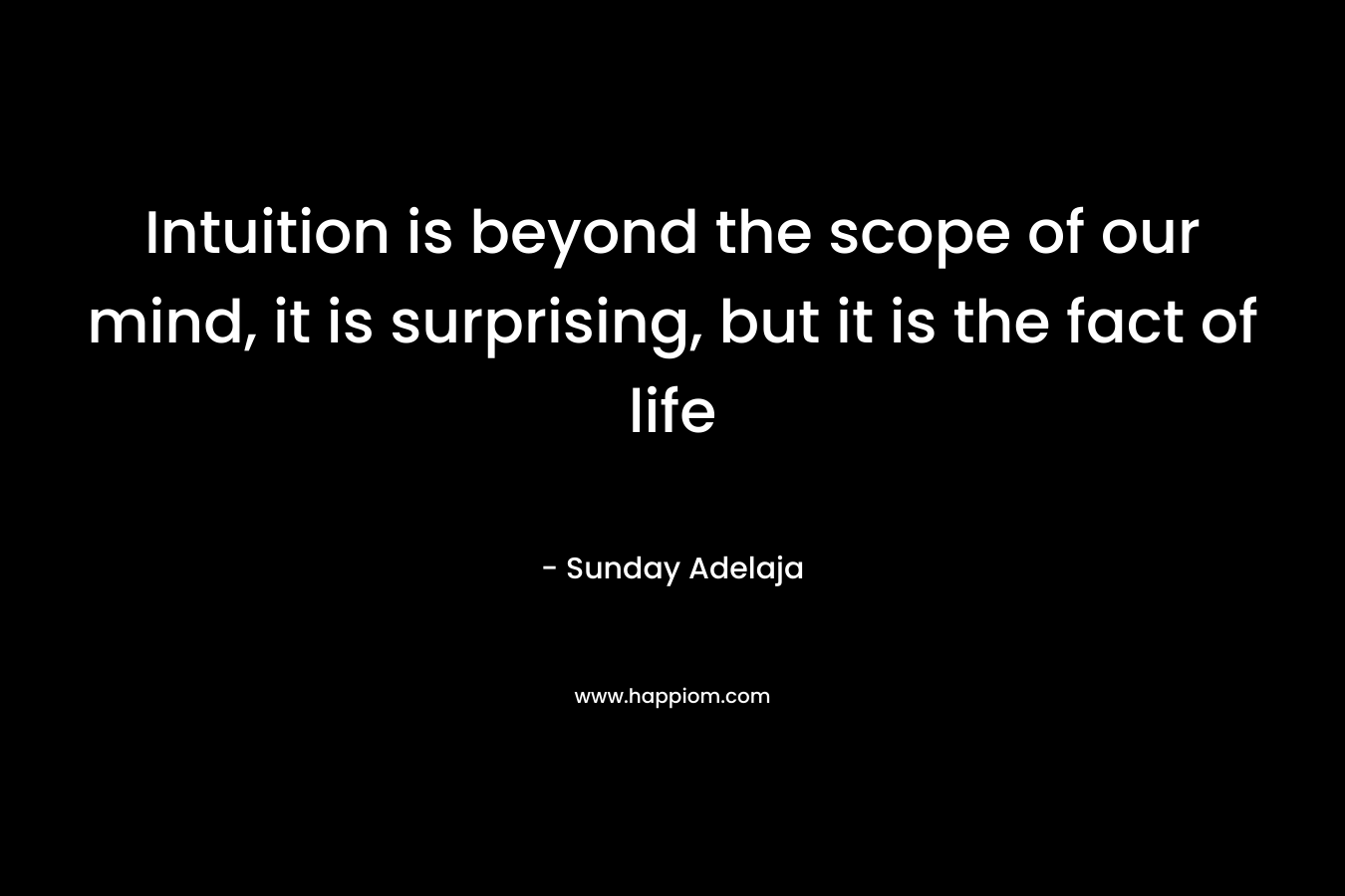Intuition is beyond the scope of our mind, it is surprising, but it is the fact of life